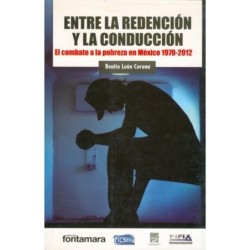 ENTRE LA REDENCIÓN Y LA CONDUCCIÓN. El combate a la pobreza en México 1970-2012